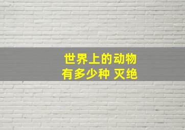 世界上的动物有多少种 灭绝